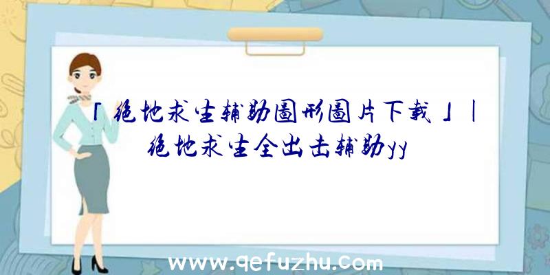 「绝地求生辅助图形图片下载」|绝地求生全出击辅助yy